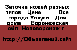 Заточка ножей разных типов › Цена ­ 200 - Все города Услуги » Для дома   . Воронежская обл.,Нововоронеж г.